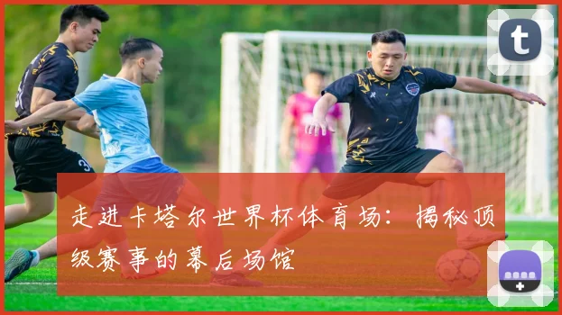 走进卡塔尔世界杯体育场:揭秘顶级赛事的幕后场馆