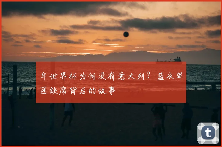 年世界杯为何没有意大利？蓝衣军团缺席背后的故事