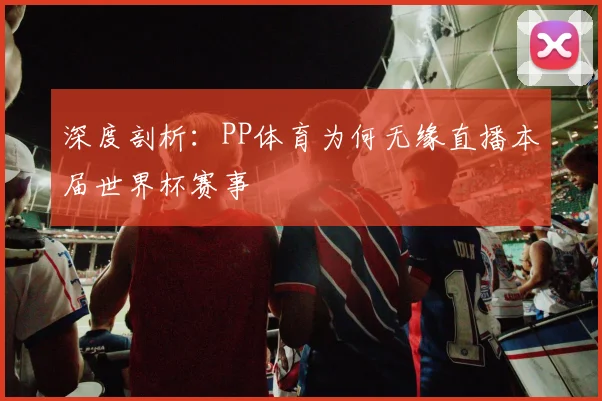 深度剖析：PP体育为何无缘直播本届世界杯赛事
