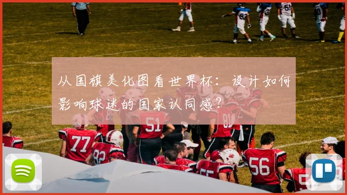 从国旗美化图看世界杯:设计如何影响球迷的国家认同感?