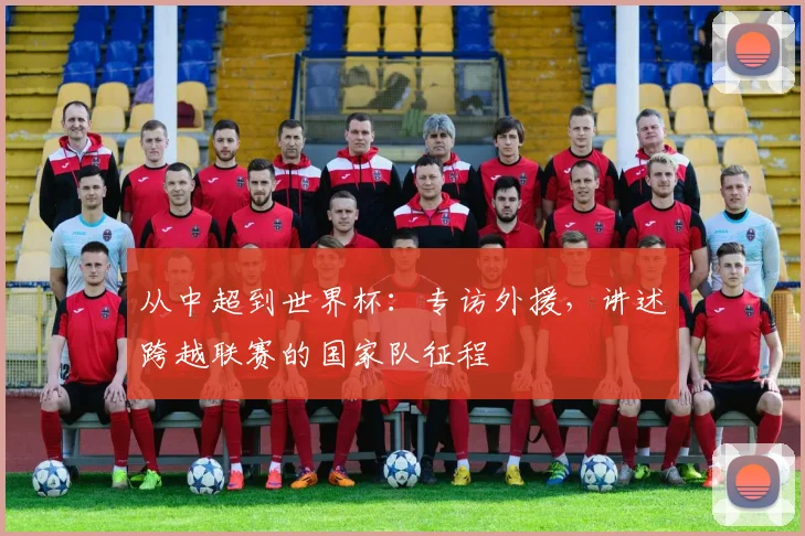 从中超到世界杯：专访外援，讲述跨越联赛的国家队征程
