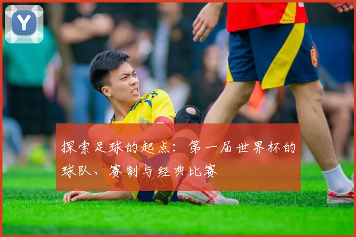 探索足球的起点:第一届世界杯的球队、赛制与经典比赛