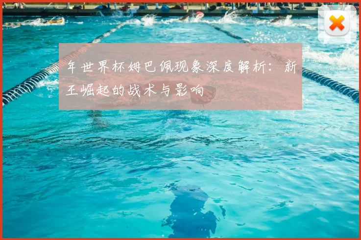 年世界杯姆巴佩现象深度解析:新王崛起的战术与影响