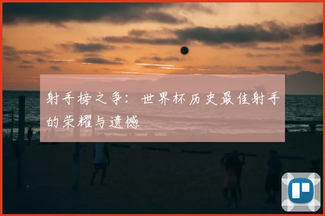 射手榜之争:世界杯历史最佳射手的荣耀与遗憾