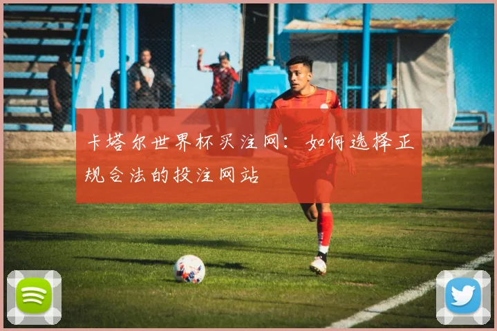 卡塔尔世界杯买注网:如何选择正规合法的投注网站