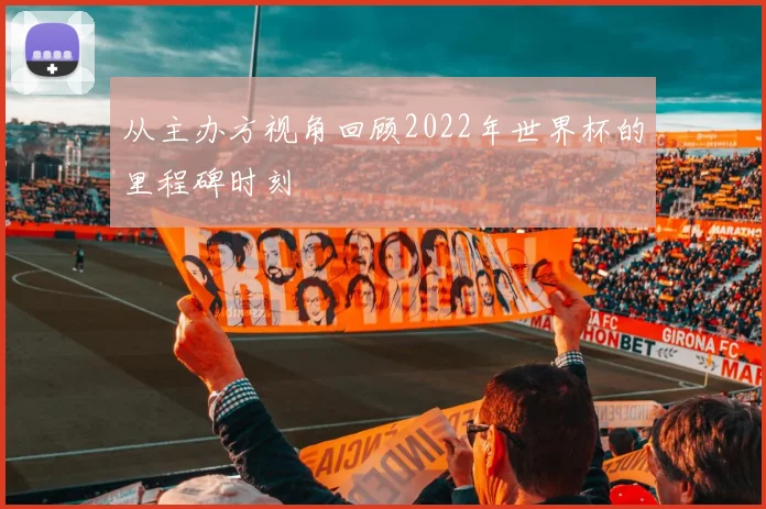 从主办方视角回顾2022年世界杯的里程碑时刻