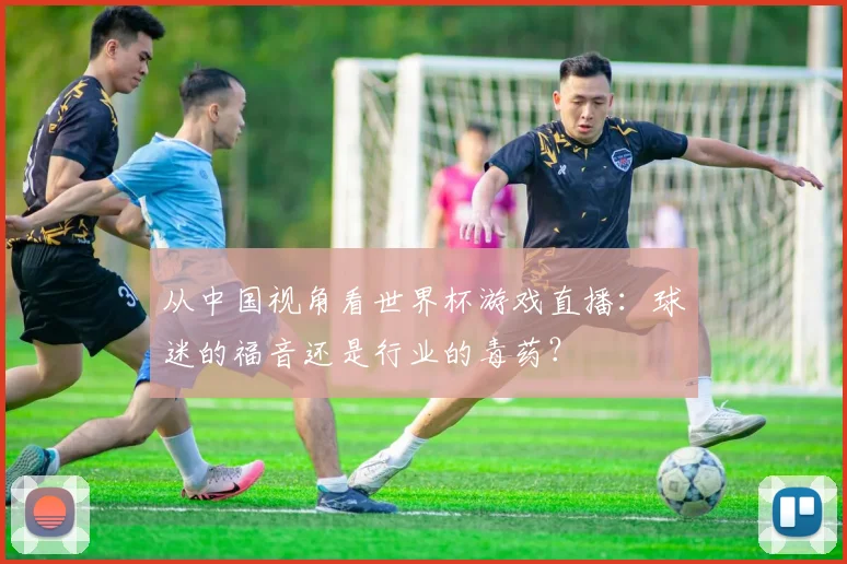 从中国视角看世界杯游戏直播：球迷的福音还是行业的毒药？
