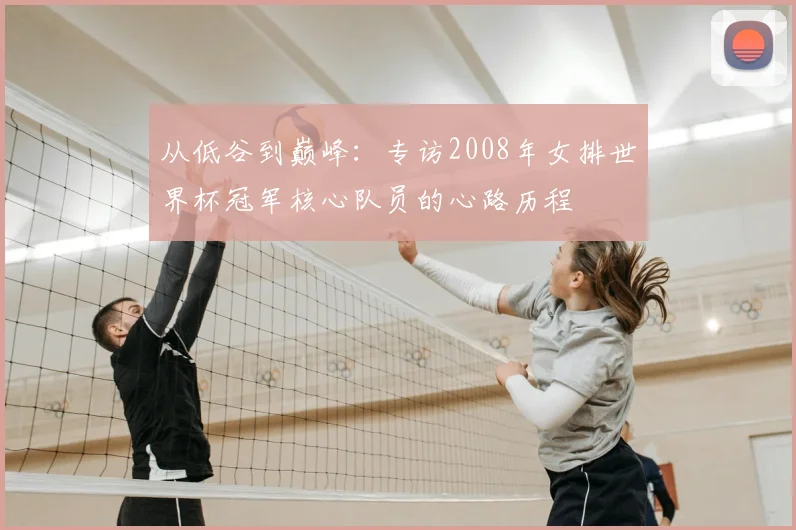 从低谷到巅峰:专访2008年女排世界杯冠军核心队员的心路历程