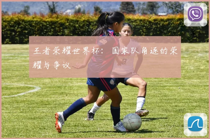 王者荣耀世界杯:国家队角逐的荣耀与争议