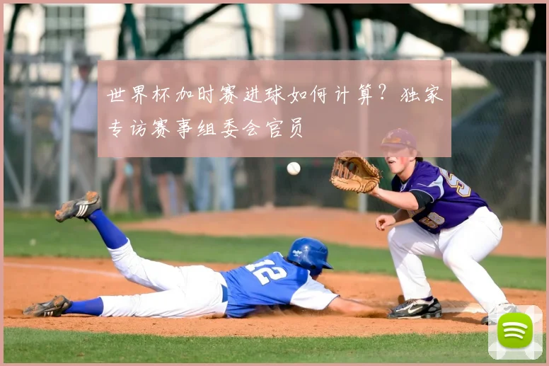 世界杯加时赛进球如何计算？独家专访赛事组委会官员