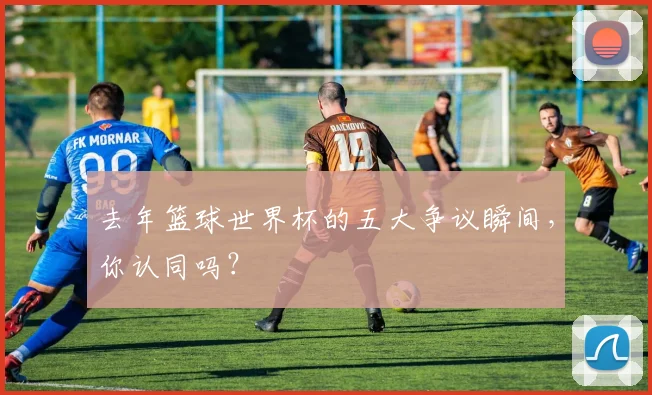 去年篮球世界杯的五大争议瞬间,你认同吗?