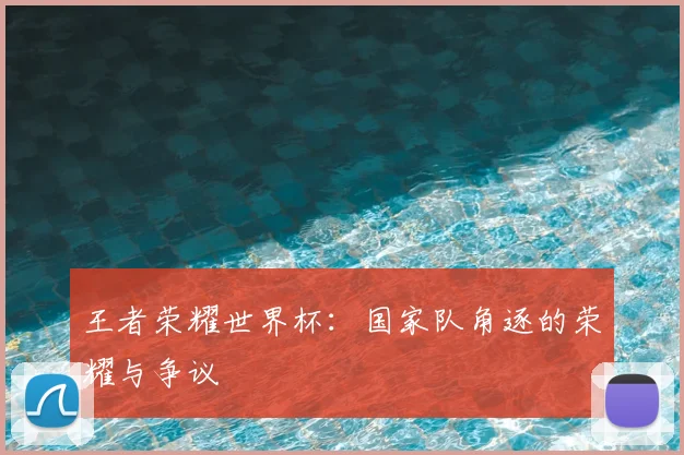 王者荣耀世界杯:国家队角逐的荣耀与争议