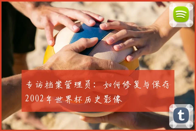 专访档案管理员:如何修复与保存2002年世界杯历史影像