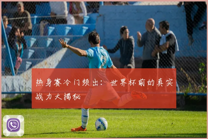 热身赛冷门频出:世界杯前的真实战力大揭秘