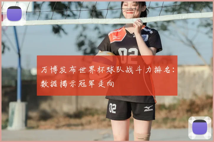 万博发布世界杯球队战斗力排名:数据揭示冠军走向