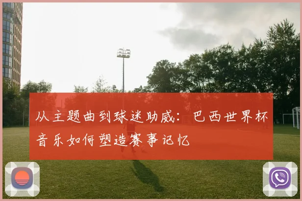 从主题曲到球迷助威：巴西世界杯音乐如何塑造赛事记忆