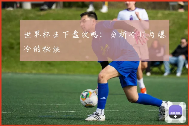 世界杯去下盘攻略:分析冷门与爆冷的秘诀