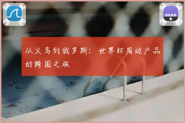 从义乌到俄罗斯:世界杯周边产品的跨国之旅