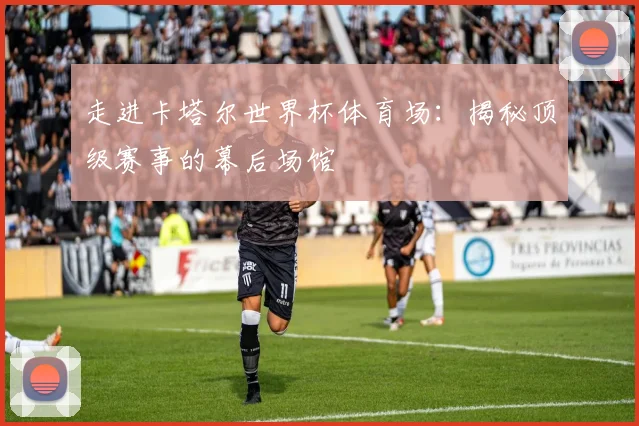 走进卡塔尔世界杯体育场:揭秘顶级赛事的幕后场馆
