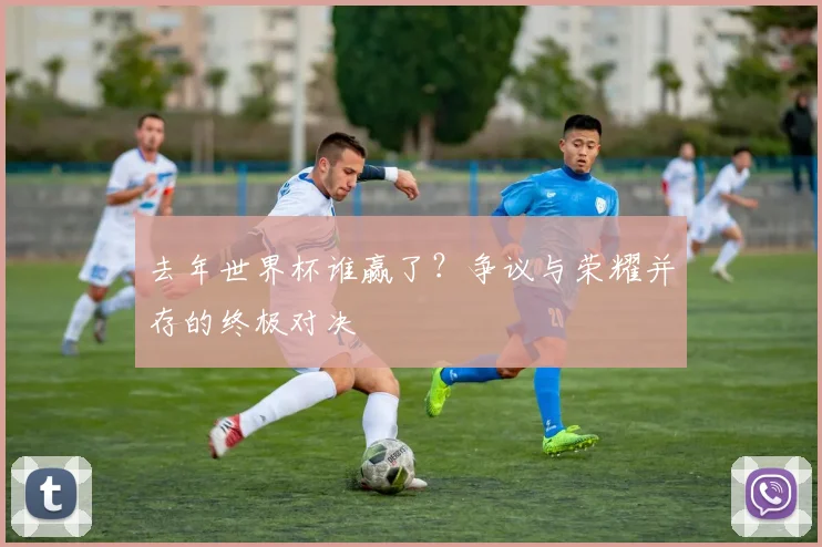 去年世界杯谁赢了？争议与荣耀并存的终极对决