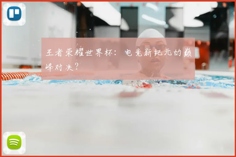 王者荣耀世界杯:电竞新纪元的巅峰对决?