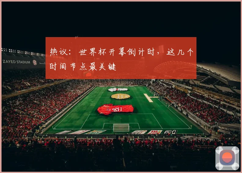 热议:世界杯开幕倒计时,这几个时间节点最关键