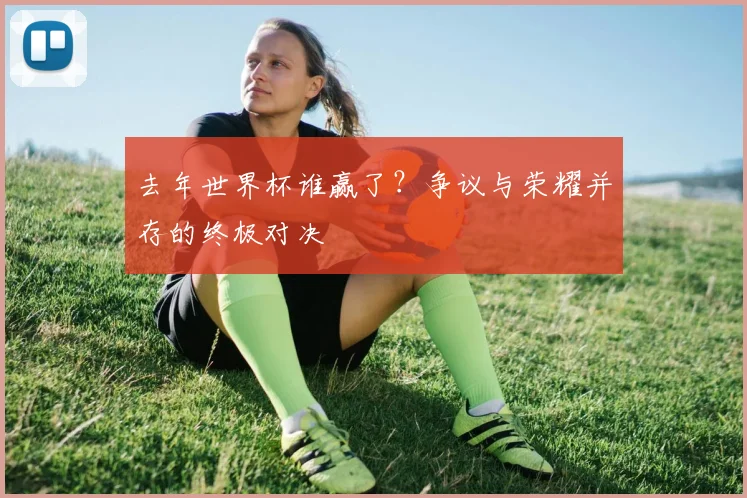 去年世界杯谁赢了？争议与荣耀并存的终极对决