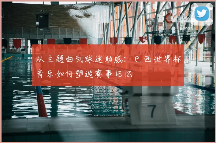 从主题曲到球迷助威:巴西世界杯音乐如何塑造赛事记忆