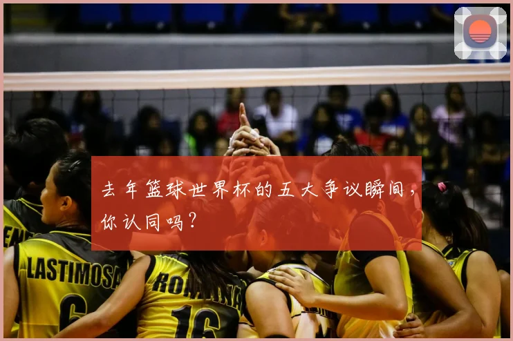 去年篮球世界杯的五大争议瞬间,你认同吗?