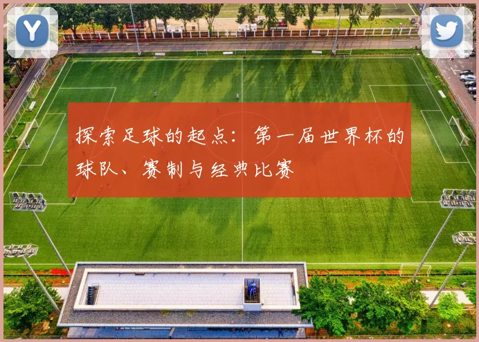探索足球的起点:第一届世界杯的球队、赛制与经典比赛