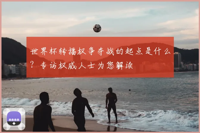 世界杯转播权争夺战的起点是什么？专访权威人士为您解读