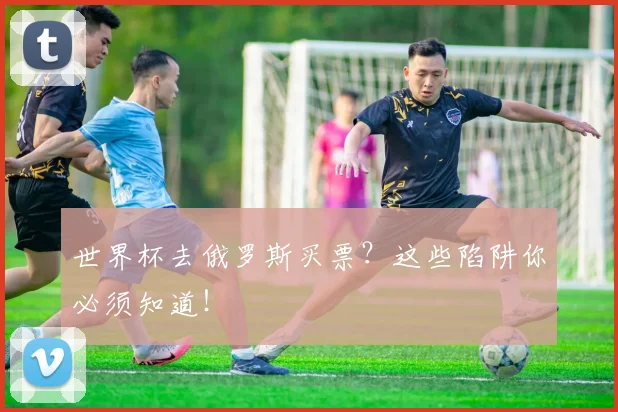 世界杯去俄罗斯买票?这些陷阱你必须知道!