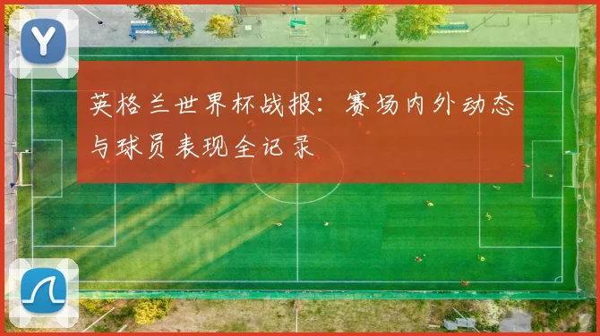 英格兰世界杯战报:赛场内外动态与球员表现全记录