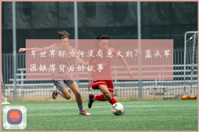 年世界杯为何没有意大利？蓝衣军团缺席背后的故事
