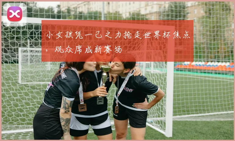 小女孩凭一己之力抢走世界杯焦点,观众席成新赛场