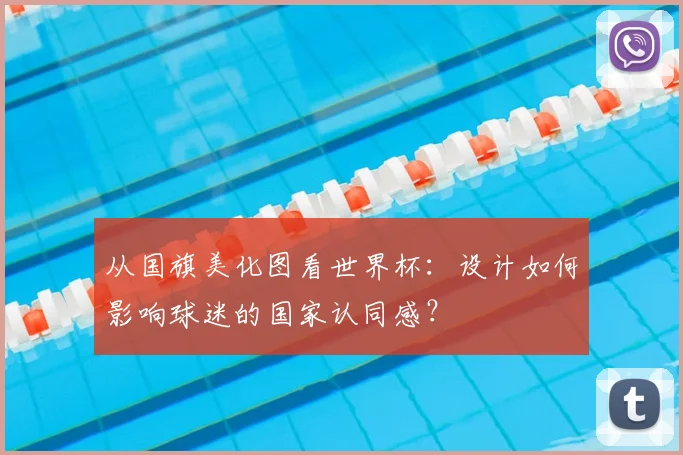 从国旗美化图看世界杯:设计如何影响球迷的国家认同感?