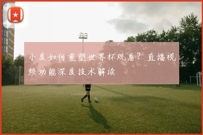 小度如何重塑世界杯观看？直播视频功能深度技术解读