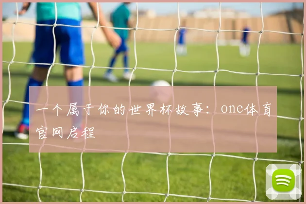 一个属于你的世界杯故事：one体育官网启程