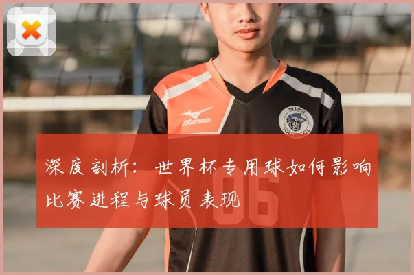 深度剖析：世界杯专用球如何影响比赛进程与球员表现