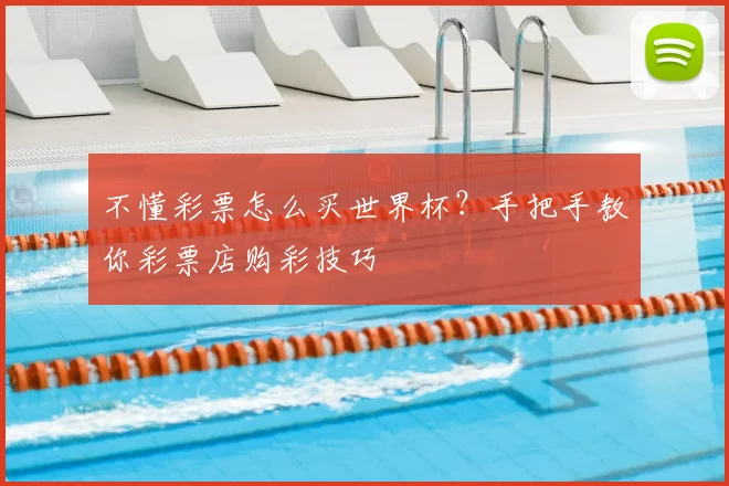 不懂彩票怎么买世界杯?手把手教你彩票店购彩技巧