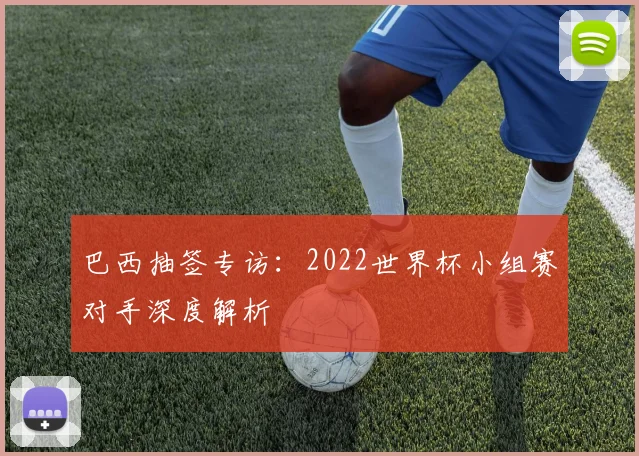 巴西抽签专访：2022世界杯小组赛对手深度解析