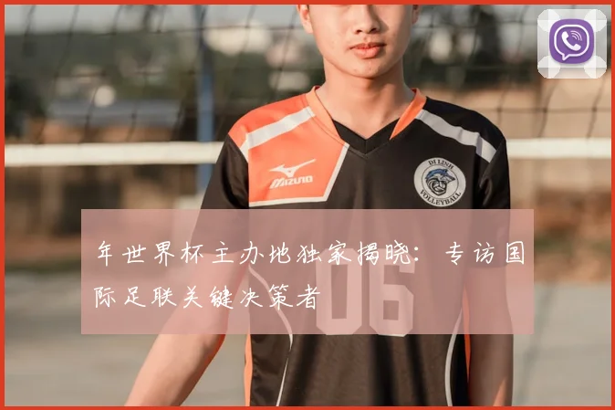 年世界杯主办地独家揭晓：专访国际足联关键决策者
