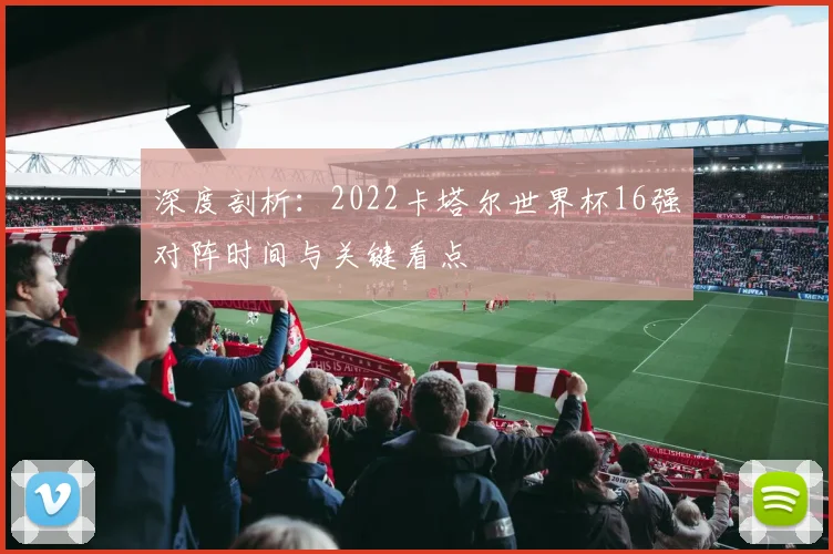 深度剖析：2022卡塔尔世界杯16强对阵时间与关键看点