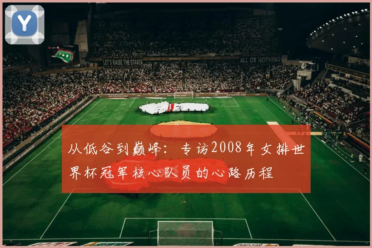 从低谷到巅峰:专访2008年女排世界杯冠军核心队员的心路历程