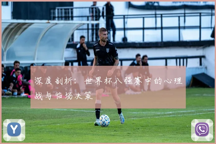深度剖析：世界杯八强赛中的心理战与临场决策