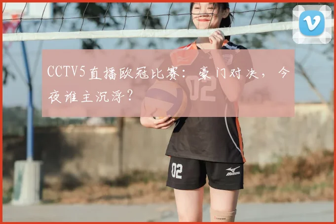 CCTV5直播欧冠比赛:豪门对决,今夜谁主沉浮?
