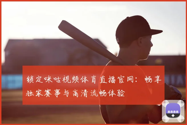 锁定咪咕视频体育直播官网:畅享独家赛事与高清流畅体验