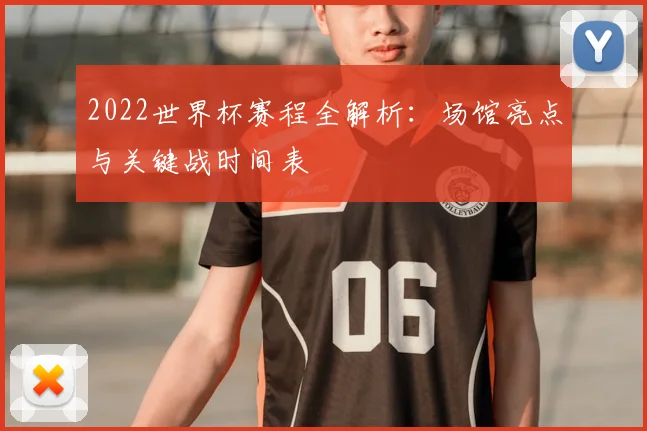2022世界杯赛程全解析:场馆亮点与关键战时间表