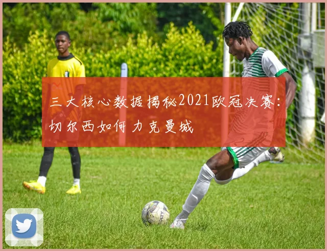 三大核心数据揭秘2021欧冠决赛：切尔西如何力克曼城