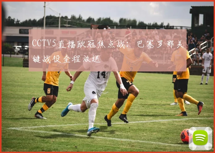 CCTV5直播欧冠焦点战:巴塞罗那关键战役全程放送